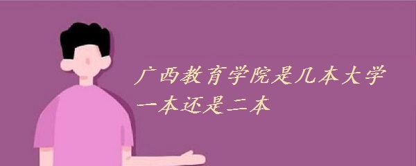 广西教育学院是几本大学 一本还是二本？-广东技校排名网
