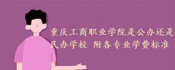 重庆工商职业学院是公办还是民办学校 附各专业学费标准！-广东技校排名网
