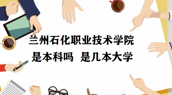 兰州石化职业技术学院是本科吗 是几本？是一本还是二本大学？-广东技校排名网