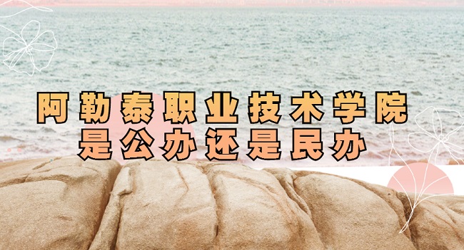 阿勒泰职业技术学院是公办还是民办(附各专业学费收费标准)-广东技校排名网