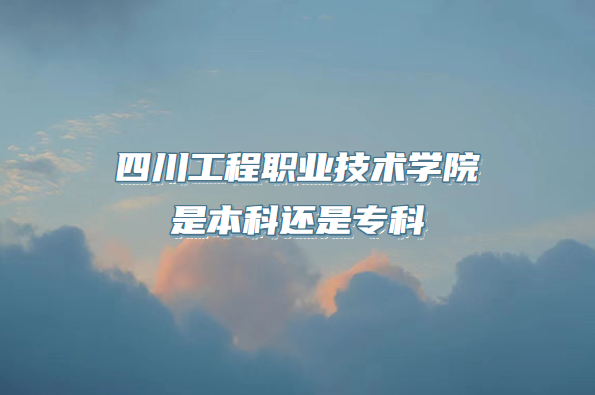 四川工程职业技术学院是本科还是专科(附四川专科院校一览表)-广东技校排名网