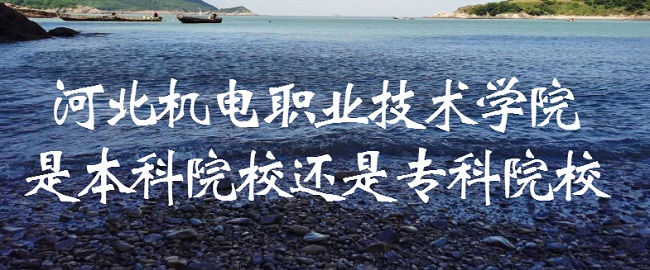 河北机电职业技术学院是本科院校还是专科院校?-广东技校排名网