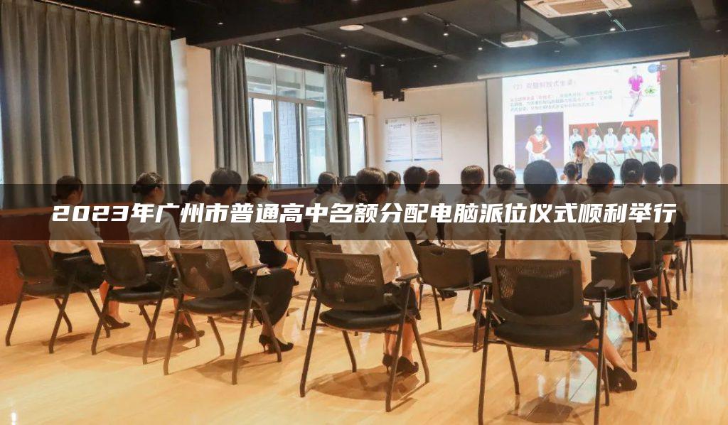2023年广州市普通高中名额分配电脑派位仪式顺利举行