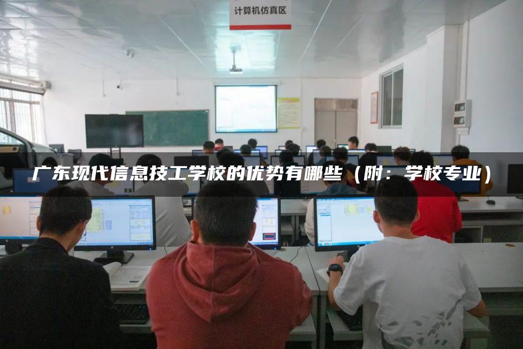 广东现代信息技工学校的优势有哪些（附：学校专业）-广东技校排名网