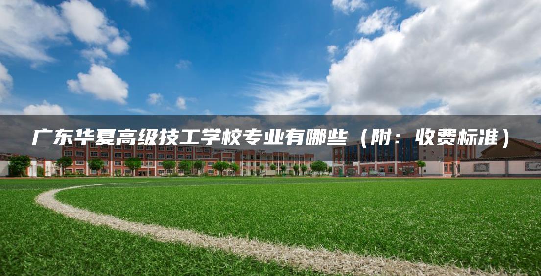 广东华夏高级技工学校专业有哪些（附：收费标准）-广东技校排名网