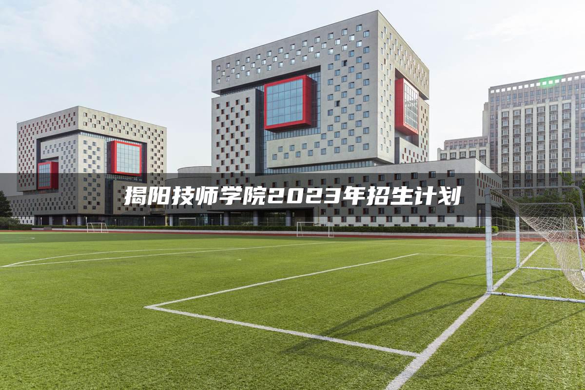 揭阳技师学院2023年招生计划