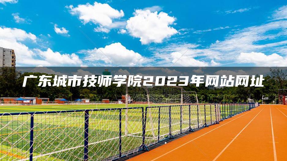 广东城市技师学院2023年网站网址