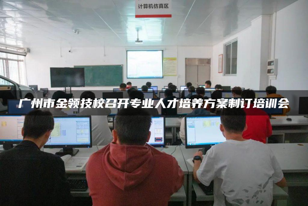 广州市金领技校召开专业人才培养方案制订培训会