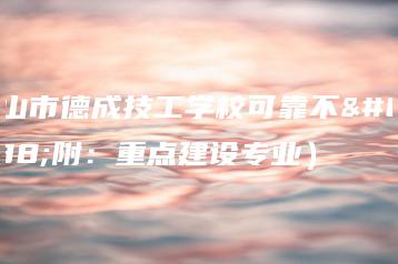 中山市德成技工学校可靠不（附：重点建设专业）-广东技校排名网