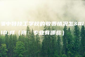 深圳中特技工学校的收费情况怎么样（附：专业有哪些）-广东技校排名网