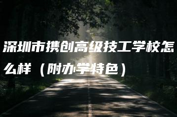 深圳市携创高级技工学校怎么样（附办学特色）-广东技校排名网