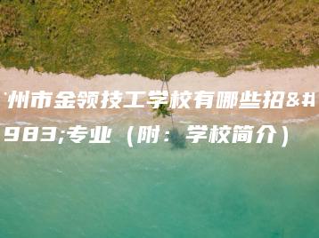 广州市金领技工学校有哪些招生专业（附：学校简介）-广东技校排名网