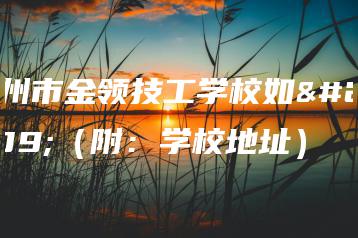 广州市金领技工学校如何（附：学校地址）-广东技校排名网