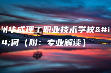 广州华成理工职业技术学校如何（附：专业解读）-广东技校排名网