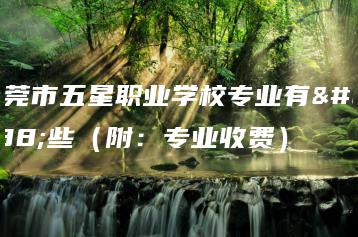 东莞市五星职业学校专业有哪些(附:专业收费)-广东技校排名网