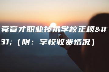 东莞育才职业技术学校正规不(附:学校收费情况)-广东技校排名网