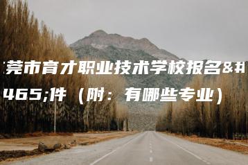 东莞市育才职业技术学校报名条件(附:有哪些专业)-广东技校排名网