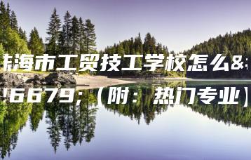 珠海市工贸技工学校怎么样(附:热门专业)-广东技校排名网