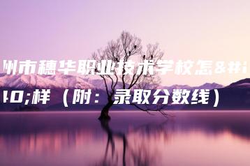 广州市穗华职业技术学校怎么样(附:录取分数线)-广东技校排名网
