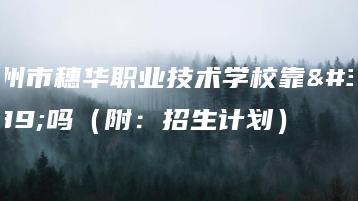 广州市穗华职业技术学校靠谱吗(附:招生计划)-广东技校排名网