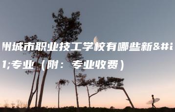广州城市职业技工学校有哪些新型专业(附:专业收费)-广东技校排名网