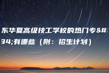 广东华夏高级技工学校的热门专业有哪些（附：招生计划）-广东技校排名网