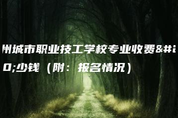 广州城市职业技工学校专业收费多少钱(附:报名情况)-广东技校排名网