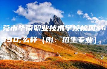东莞市华南职业技术学校校风怎么样（附：招生专业）-广东技校排名网