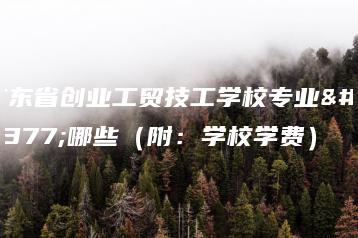 广东省创业工贸技工学校专业有哪些（附：学校学费）-广东技校排名网