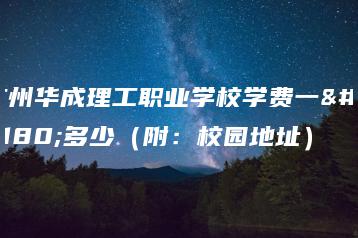 广州华成理工职业学校学费一年多少（附：校园地址）-广东技校排名网