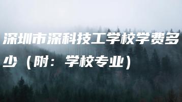 深圳市深科技工学校学费多少（附：学校专业）-广东技校排名网