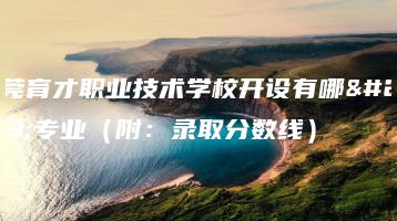 东莞育才职业技术学校开设有哪些专业（附：录取分数线）-广东技校排名网