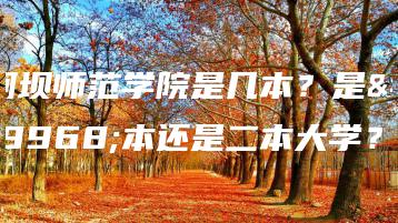 阿坝师范学院是几本？是一本还是二本大学？-广东技校排名网