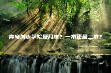 青岛城市学院是几本？一本还是二本？-广东技校排名网