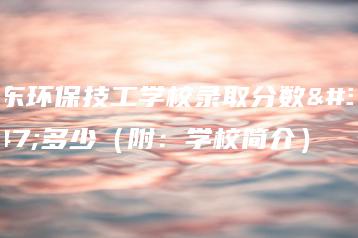 广东环保技工学校录取分数线多少(附:学校简介)-广东技校排名网