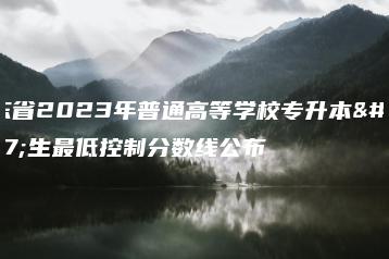 广东省2023年普通高等学校专升本招生最低控制分数线公布-广东技校排名网