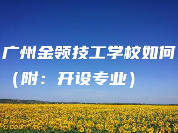 广州金领技工学校如何(附:开设专业)-广东技校排名网
