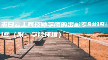 广州市白云工商技师学院的出彩专业有哪些(附:学院环境)-广东技校排名网
