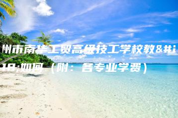 广州市南华工贸高级技工学校教学如何(附:各专业学费)-广东技校排名网