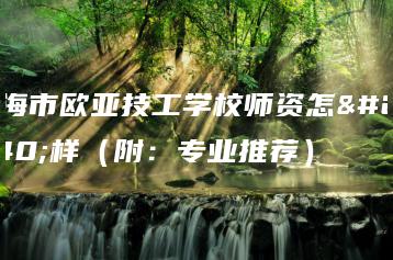 珠海市欧亚技工学校师资怎么样（附：专业推荐）-广东技校排名网