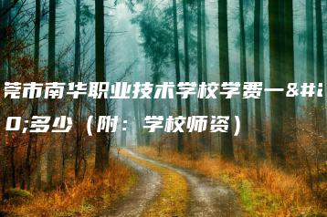 东莞市南华职业技术学校学费一年多少(附:学校师资)-广东技校排名网