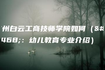 广州白云工商技师学院如何（附：幼儿教育专业介绍）-广东技校排名网