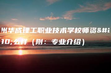 广州华成理工职业技术学校师资怎么样（附：专业介绍）-广东技校排名网