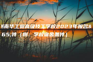 广州南华工贸高级技工学校2023年报名条件（附：学校宿舍条件）-广东技校排名网