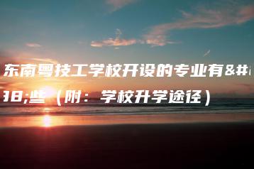 广东南粤技工学校开设的专业有哪些（附：学校升学途径）-广东技校排名网