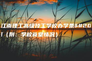 广东江南理工高级技工学校办学条件如何（附：学校食堂情况）-广东技校排名网