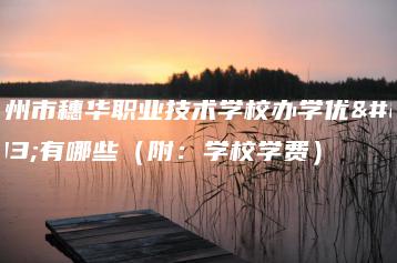 广州市穗华职业技术学校办学优势有哪些（附：学校学费）-广东技校排名网
