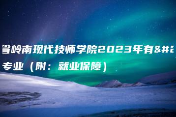 广东省岭南现代技师学院2023年有哪些专业（附：就业保障）-广东技校排名网