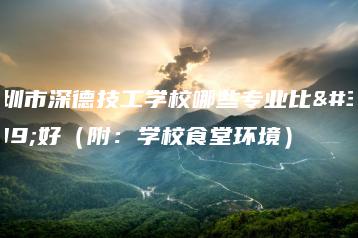 深圳市深德技工学校哪些专业比较好(附:学校食堂环境)-广东技校排名网
