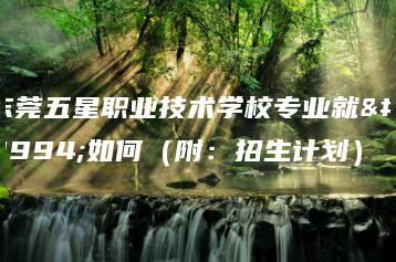 东莞五星职业技术学校专业就业如何（附：招生计划）-广东技校排名网